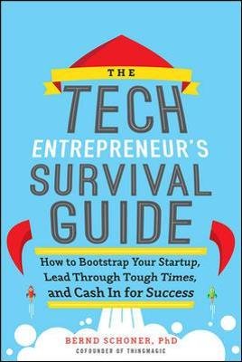 The Tech Entrepreneur's Survival Guide: How to Bootstrap Your Startup, Lead Through Tough Times, and Cash In for Success Bernd Schoner