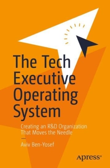 The Tech Executive Operating System: Creating an R&D Organization That Moves the Needle Aviv Ben-Yosef