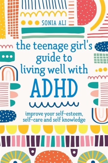 The Teenage Girls Guide to Living Well with ADHD: Improve your Self-Esteem, Self-Care and Self Knowl Sonia Ali