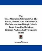 The Teleo-Mechanics of Nature or the Source, Nature, and Functions of the Subconscious Biologic Minds: From Scientific, Religious, Political, and Medi Wettstein Hermann