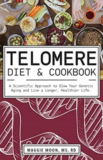 The Telomere Diet And Cookbook. A Scientific Approach to Slow Your Genetic Aging and Live a Longer Maggie Moon