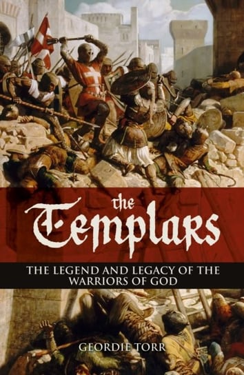 The Templars: The Legend and Legacy of the Warriors of God Geordie Torr