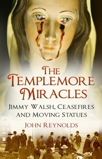 The Templemore Miracles: Jimmy Walsh, Ceasefires and Moving Statues John Reynolds