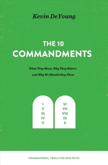 The Ten Commandments: What They Mean, Why They Matter, and Why We Should Obey Them Kevin DeYoung