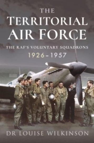 The Territorial Air Force: The RAF's Voluntary Squadrons, 1926 1957 Frances Louise Wilkinson