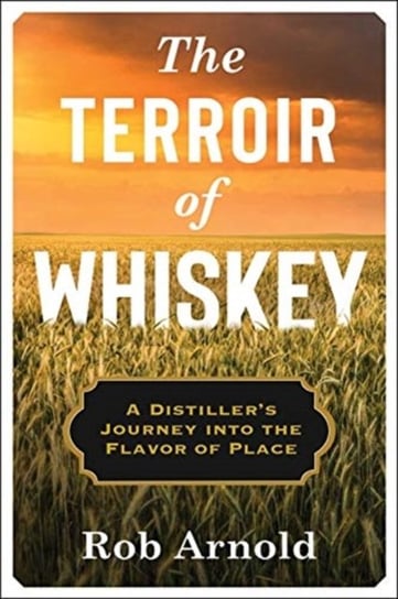 The Terroir of Whiskey: A Distillers Journey Into the Flavor of Place Rob Arnold