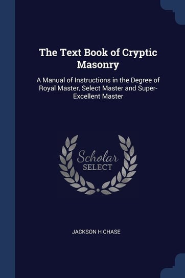 The Text Book Of Cryptic Masonry: A Manual Of Instructions In The ...