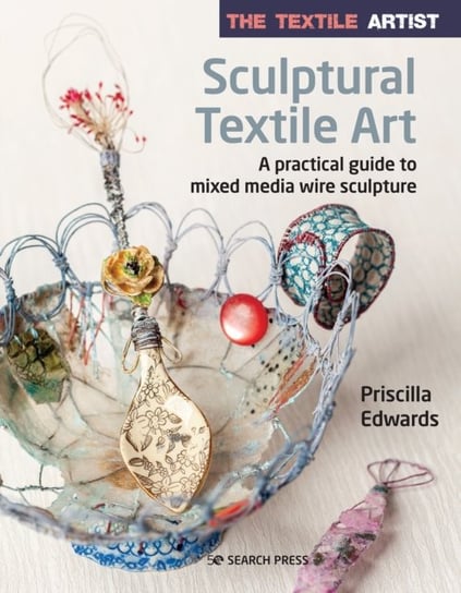 The Textile Artist: Sculptural Textile Art: A Practical Guide to Mixed Media Wire Sculpture Priscilla Edwards