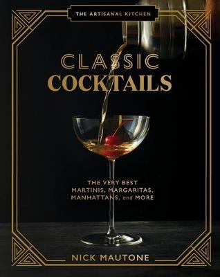 The The Artisanal Kitchen: Classic Cocktails: The Very Best Martinis, Margaritas, Manhattans, and More Nick Mautone