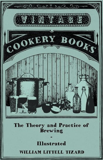 The Theory and Practice of Brewing - Illustrated; Containing the Chemistry, History, and Right Application of All Brewing Ingredients and Products; Fu Tizard William Littell