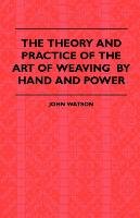 The Theory and Practice of the Art of Weaving by Hand and Power Watson John.