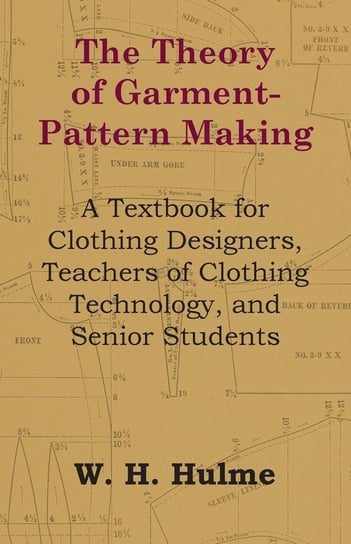 The Theory of Garment-Pattern Making - A Textbook for Clothing Designers, Teachers of Clothing Technology, and Senior Students Hulme W. H.