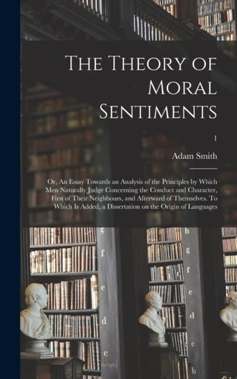The Theory of Moral Sentiments; or, An Essay Towards an Analysis of the Principles by Which Men Natu Adam Smith
