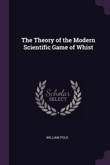 The Theory of the Modern Scientific Game of Whist Pole William