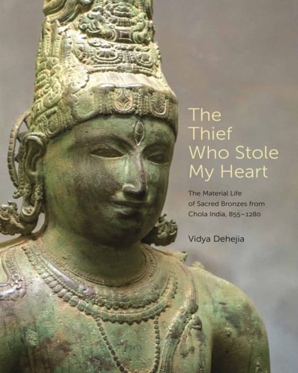 The Thief Who Stole My Heart: The Material Life of Sacred Bronzes from Chola India, 855-1280 Vidya Dehejia