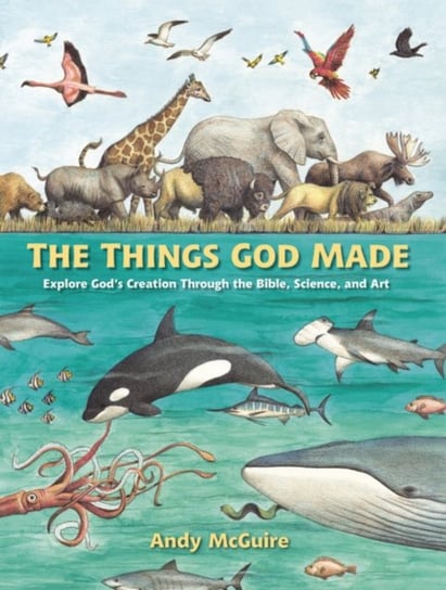 The Things God Made: Explore God's Creation through the Bible, Science, and Art Andy Mcguire