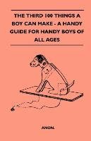 The Third 100 Things A Boy Can Make - A Handy Guide For Handy Boys Of All Ages Anon.