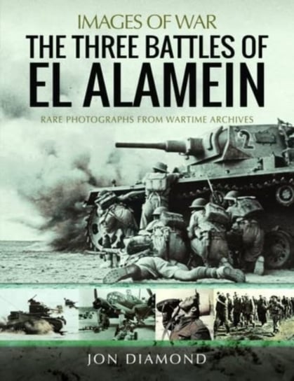The Three Battles of El Alamein: Rare Photographs from Wartime Archives Jon Diamond