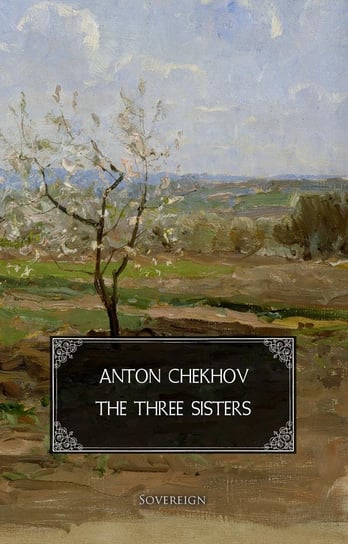 The Three Sisters: A drama in four acts Anton Tchekhov