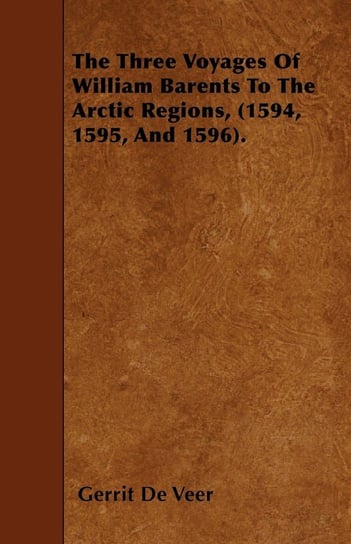 The Three Voyages Of William Barents To The Arctic Regions, (1594, 1595, And 1596). Veer Gerrit de