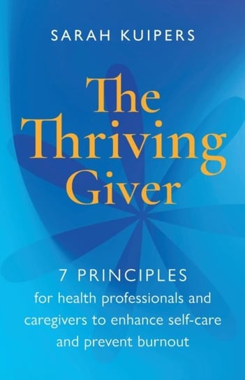 The Thriving Giver: 7 Principles for health professionals and caregivers to enhance self-care and pr Sarah Kuipers
