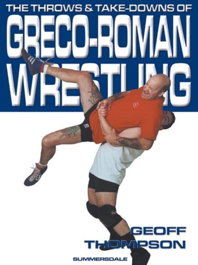 The Throws and Takedowns of Greco-roman Wrestling Thompson Geoff