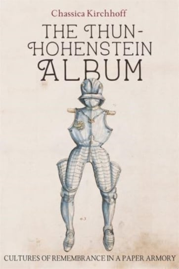 The Thun-Hohenstein Album: Cultures of Remembrance in a Paper Armory Opracowanie zbiorowe