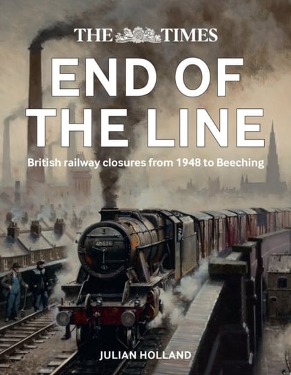 The Times End of the Line: British Railway Closures from 1948 to Beeching Julian Holland