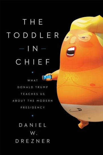 The Toddler-In-Chief: What Donald Trump Teaches Us about the Modern Presidency Daniel W. Drezner