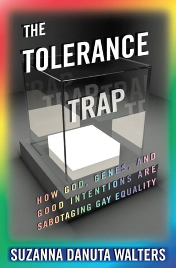 The Tolerance Trap: How God, Genes, and Good Intentions are Sabotaging Gay Equality Suzanna Danuta Walters