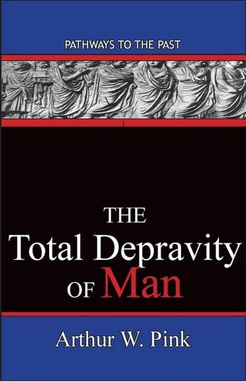 The Total Depravity Of Man Arthur W. Pink