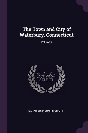 The Town and City of Waterbury, Connecticut. Volume 2 Prichard Sarah Johnson