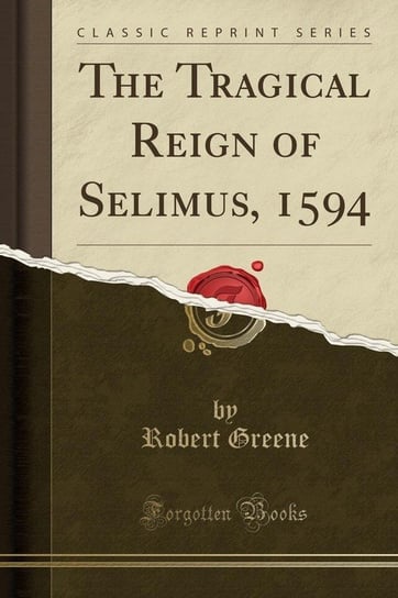 The Tragical Reign of Selimus, 1594 (Classic Reprint) Greene Robert