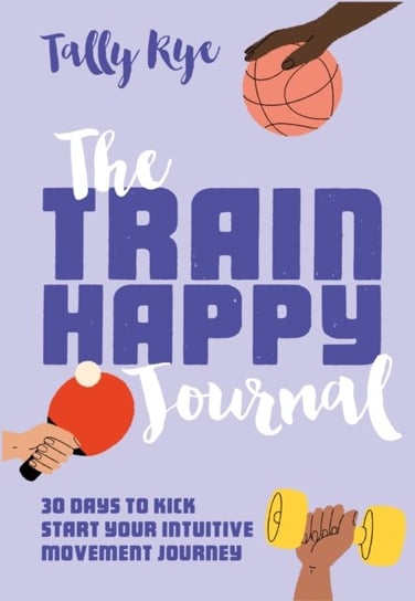 The Train Happy Journal: 30 days to kick start your intuitive movement journey Tally Rye