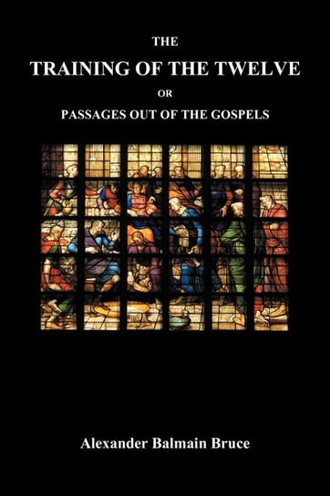 The Training of the Twelve; Or, Passages Out of the Gospels Bruce Alexander Balmain
