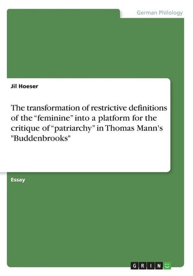 The transformation of restrictive definitions of the "feminine" into a platform for the critique of "patriarchy" in Thomas Mann's "Buddenbrooks" Hoeser Jil