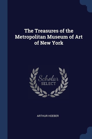 The Treasures of the Metropolitan Museum of Art of New York Arthur Hoeber