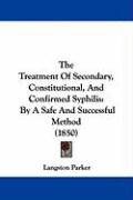 The Treatment of Secondary, Constitutional, and Confirmed Syphilis: By a Safe and Successful Method (1850) Parker Langston