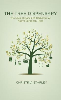 The Tree Dispensary: The Uses, History, and Herbalism of Native European Trees Christina Stapley