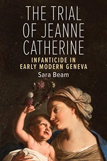 The Trial of Jeanne Catherine: Infanticide in Early Modern Geneva Sarah Beam