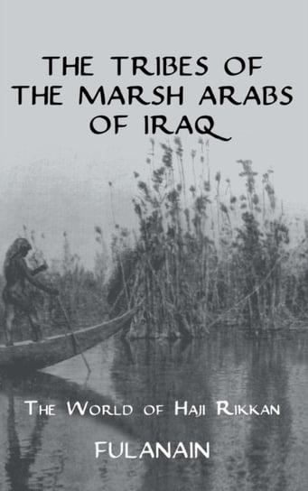 The Tribes Of The Marsh Arabs of Iraq: The World of Haji Rikkan Fulanain