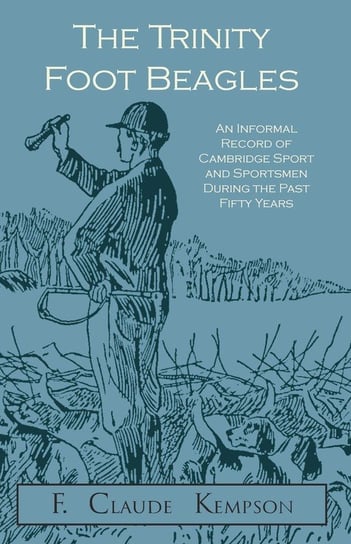The Trinity Foot Beagles - An Informal Record of Cambridge Sport and Sportsmen During the Past Fifty Years Kempson F. Claude