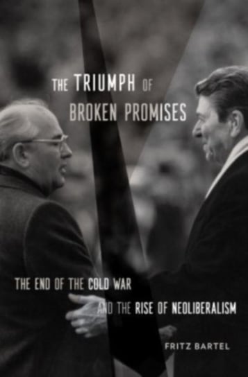 The Triumph of Broken Promises: The End of the Cold War and the Rise of Neoliberalism Fritz Bartel