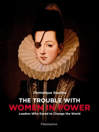 The Trouble with Women in Power: Leaders Who Dared to Change the World Dominique Gaulme