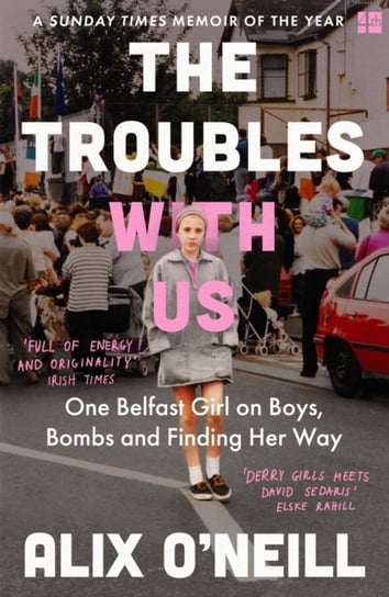 The Troubles with Us: One Belfast Girl on Boys, Bombs and Finding Her Way O'Neill Alix