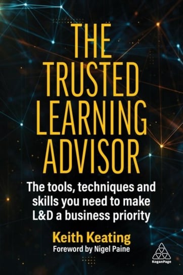 The Trusted Learning Advisor: The Tools, Techniques and Skills You Need to Make L&D a Business Priority Keith Keating