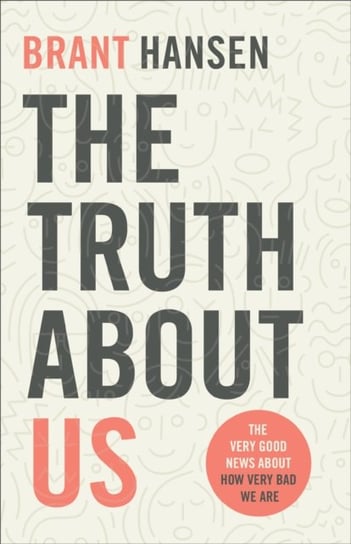 The Truth about Us: The Very Good News about How Very Bad We Are Brant Hansen