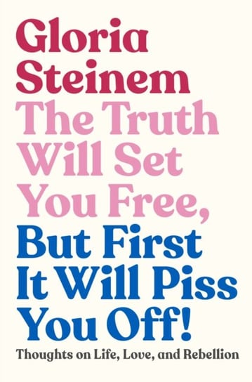 The Truth Will Set You Free, But First It Will Piss You Off!: Thoughts on Life, Love, and Rebellion Gloria Steinem