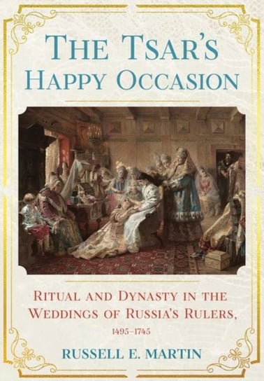 The Tsars Happy Occasion: Ritual and Dynasty in the Weddings of Russias Rulers, 1495-1745 Russell E. Martin