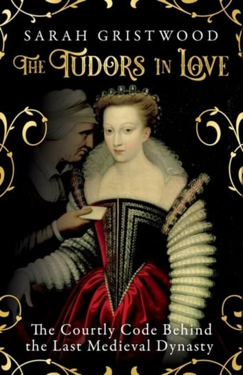 The Tudors in Love: The Courtly Code Behind the Last Medieval Dynasty Gristwood Sarah